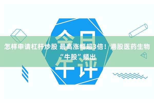 怎样申请杠杆炒股 最高涨幅超3倍！港股医药生物“牛股”频出