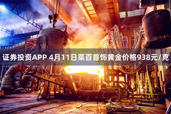 证券投资APP 4月11日菜百首饰黄金价格938元/克