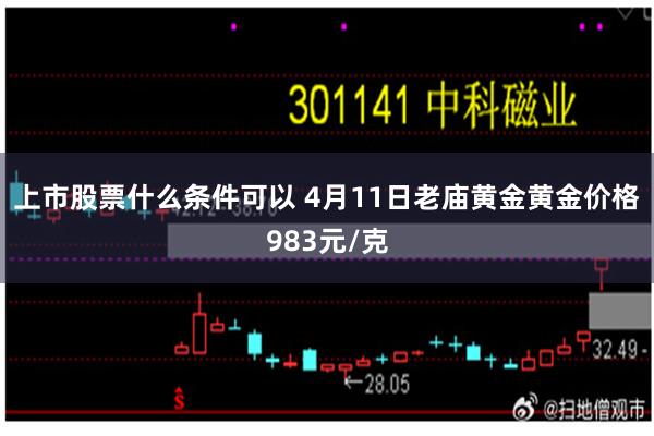 上市股票什么条件可以 4月11日老庙黄金黄金价格983元/克
