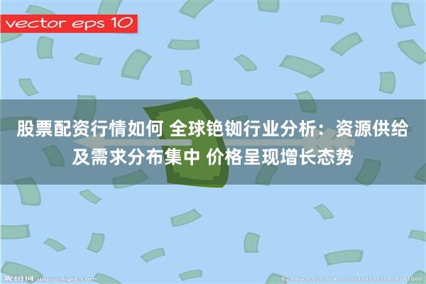 股票配资行情如何 全球铯铷行业分析：资源供给及需求分布集中 价格呈现增长态势