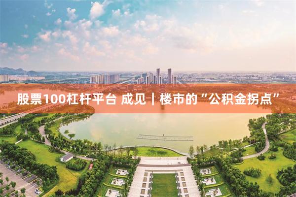 股票100杠杆平台 成见｜楼市的“公积金拐点”