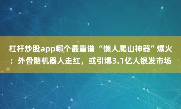杠杆炒股app哪个最靠谱 “懒人爬山神器”爆火：外骨骼机器人走红，或引爆3.1亿人银发市场