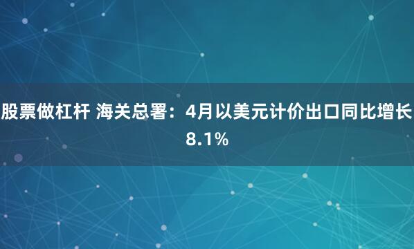 股票做杠杆 海关总署：4月以美元计价出口同比增长8.1%