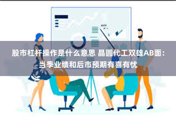 股市杠杆操作是什么意思 晶圆代工双雄AB面：当季业绩和后市预期有喜有忧