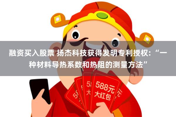 融资买入股票 扬杰科技获得发明专利授权: “一种材料导热系数和热阻的测量方法”