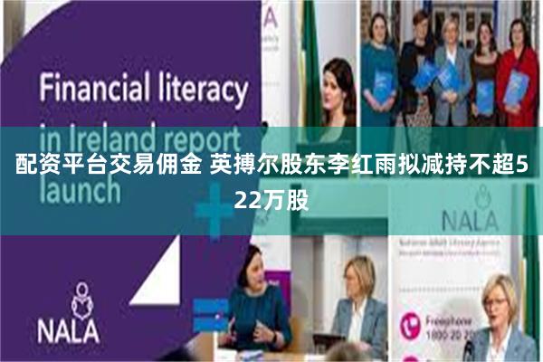 配资平台交易佣金 英搏尔股东李红雨拟减持不超522万股