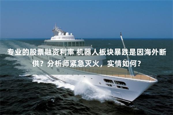 专业的股票融资利率 机器人板块暴跌是因海外断供？分析师紧急灭火，实情如何？