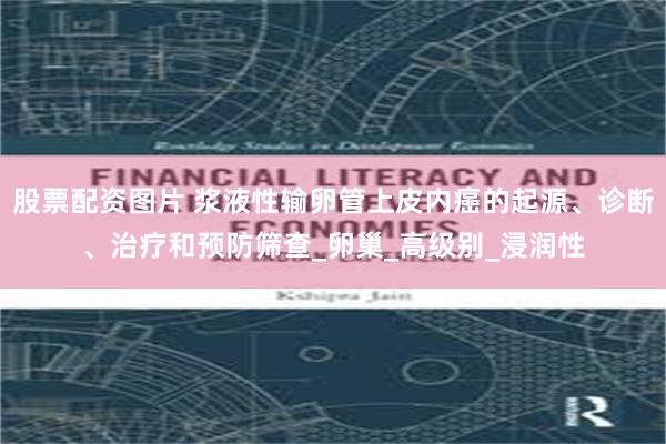 股票配资图片 浆液性输卵管上皮内癌的起源、诊断、治疗和预防筛查_卵巢_高级别_浸润性