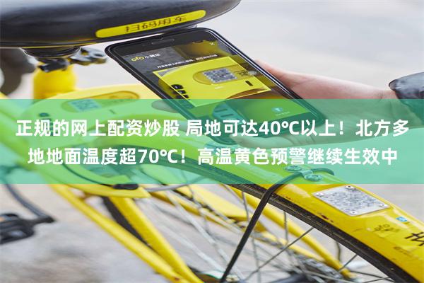 正规的网上配资炒股 局地可达40℃以上！北方多地地面温度超70℃！高温黄色预警继续生效中