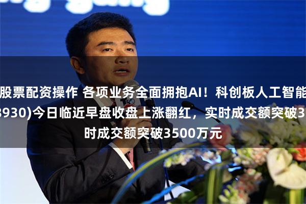 股票配资操作 各项业务全面拥抱AI！科创板人工智能ETF(588930)今日临近早盘收盘上涨翻红，实时成交额突破3500万元
