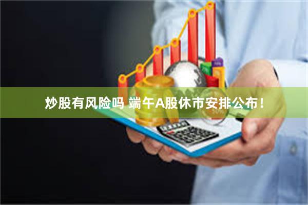 炒股有风险吗 端午A股休市安排公布！