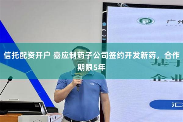 信托配资开户 嘉应制药子公司签约开发新药，合作期限5年