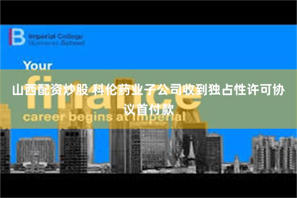 山西配资炒股 科伦药业子公司收到独占性许可协议首付款