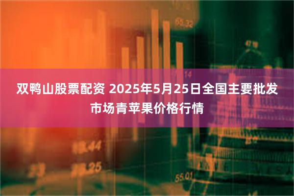 双鸭山股票配资 2025年5月25日全国主要批发市场青苹果价格行情