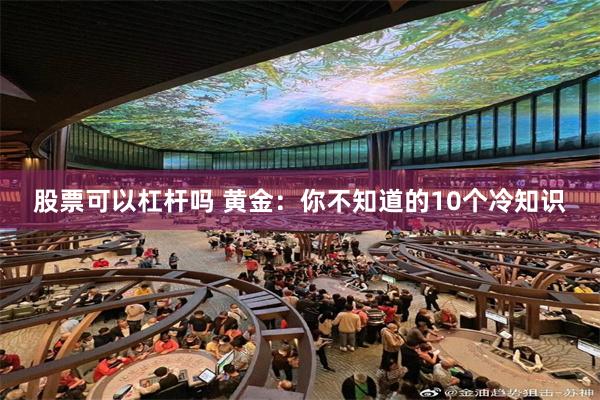 股票可以杠杆吗 黄金：你不知道的10个冷知识