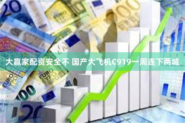 大赢家配资安全不 国产大飞机C919一周连下两城