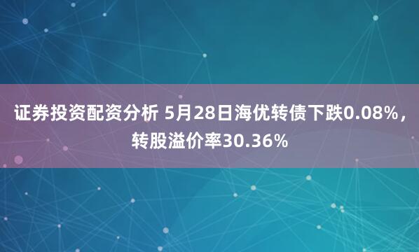 证券投资配资分析 5月28日海优转债下跌0.08%，转股溢价率30.36%