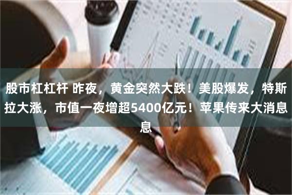 股市杠杠杆 昨夜，黄金突然大跌！美股爆发，特斯拉大涨，市值一夜增超5400亿元！苹果传来大消息