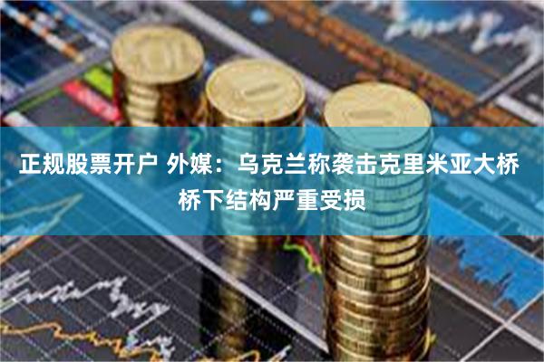 正规股票开户 外媒：乌克兰称袭击克里米亚大桥 桥下结构严重受损