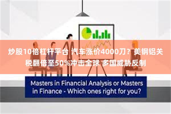 炒股10倍杠杆平台 汽车涨价4000刀？美钢铝关税翻倍至50%冲击全球 多国威胁反制