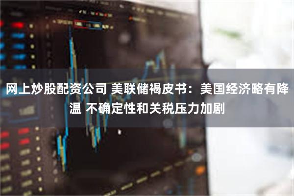 网上炒股配资公司 美联储褐皮书：美国经济略有降温 不确定性和关税压力加剧