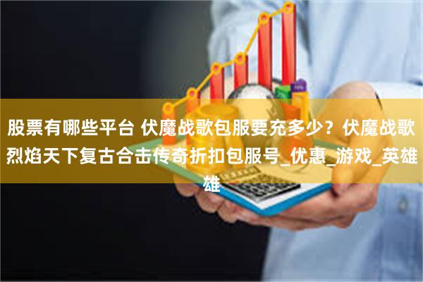 股票有哪些平台 伏魔战歌包服要充多少？伏魔战歌烈焰天下复古合击传奇折扣包服号_优惠_游戏_英雄