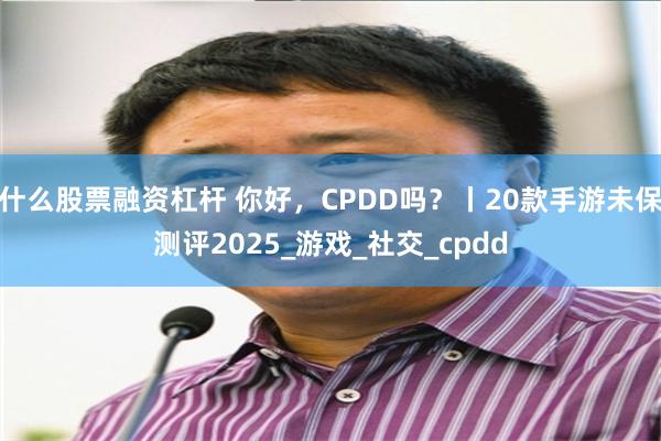 什么股票融资杠杆 你好，CPDD吗？丨20款手游未保测评2025_游戏_社交_cpdd