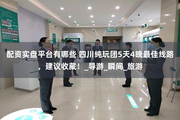 配资实盘平台有哪些 四川纯玩团5天4晚最佳线路，建议收藏！_导游_瞬间_旅游