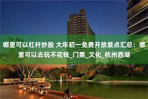 哪里可以杠杆炒股 大年初一免费开放景点汇总：哪里可以去玩不花钱_门票_文化_杭州西湖