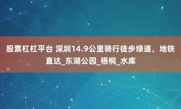 股票杠杠平台 深圳14.9公里骑行徒步绿道，地铁直达_东湖公园_梧桐_水库
