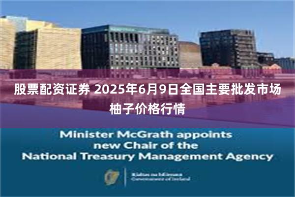 股票配资证券 2025年6月9日全国主要批发市场柚子价格行情
