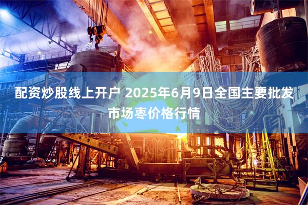 配资炒股线上开户 2025年6月9日全国主要批发市场枣价格行情