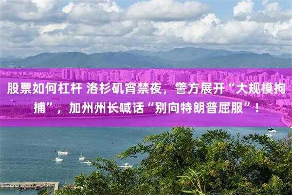 股票如何杠杆 洛杉矶宵禁夜，警方展开“大规模拘捕”，加州州长喊话“别向特朗普屈服”！