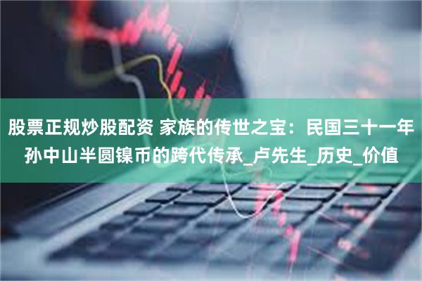 股票正规炒股配资 家族的传世之宝：民国三十一年孙中山半圆镍币的跨代传承_卢先生_历史_价值