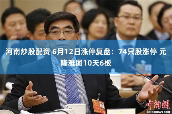 河南炒股配资 6月12日涨停复盘：74只股涨停 元隆雅图10天6板