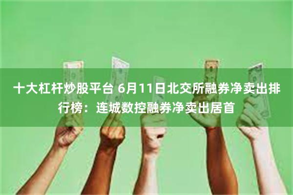 十大杠杆炒股平台 6月11日北交所融券净卖出排行榜：连城数控融券净卖出居首