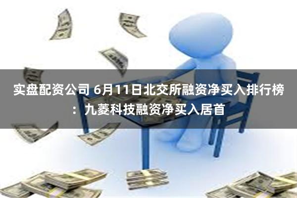 实盘配资公司 6月11日北交所融资净买入排行榜：九菱科技融资净买入居首