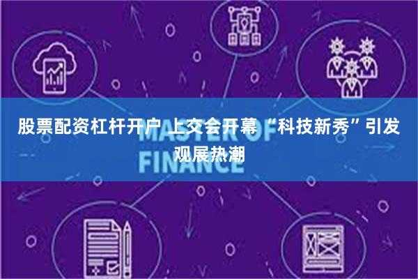 股票配资杠杆开户 上交会开幕 “科技新秀”引发观展热潮