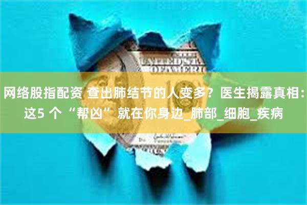 网络股指配资 查出肺结节的人变多？医生揭露真相：这5 个 “帮凶” 就在你身边_肺部_细胞_疾病