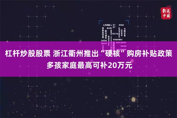 杠杆炒股股票 浙江衢州推出“硬核”购房补贴政策 多孩家庭最高可补20万元
