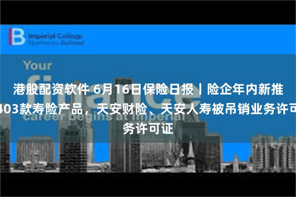 港股配资软件 6月16日保险日报丨险企年内新推出403款寿险产品，天安财险、天安人寿被吊销业务许可证