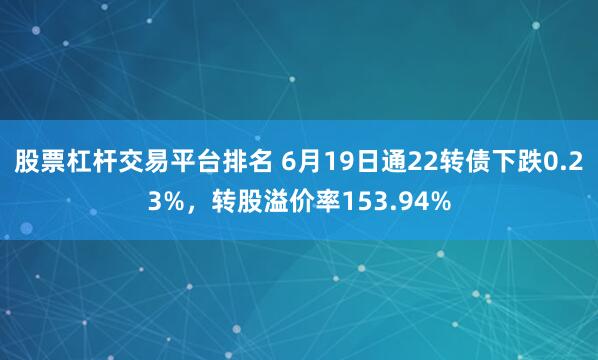 股票杠杆交易平台排名 6月19日通22转债下跌0.23%，转股溢价率153.94%
