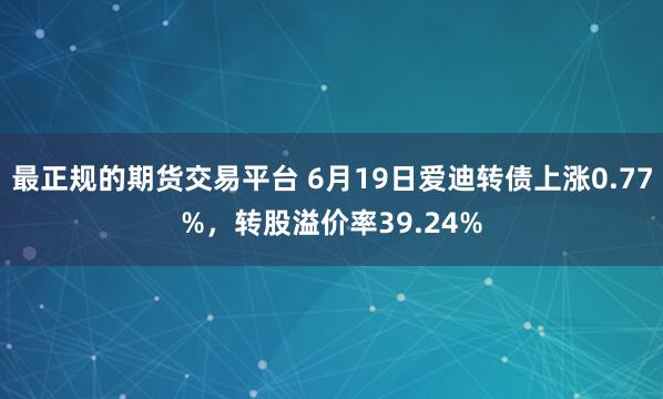 最正规的期货交易平台 6月19日爱迪转债上涨0.77%，转股溢价率39.24%