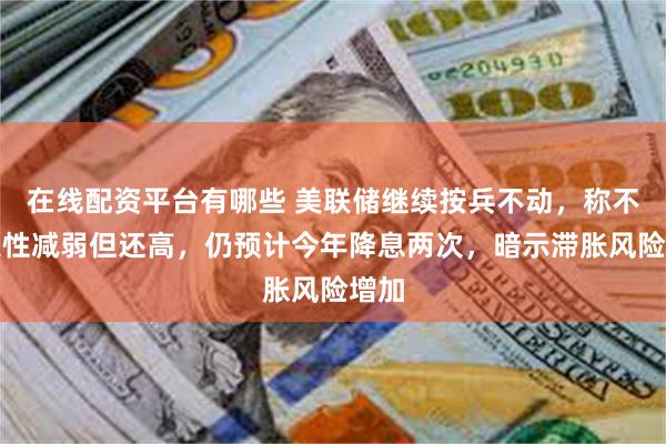 在线配资平台有哪些 美联储继续按兵不动，称不确定性减弱但还高，仍预计今年降息两次，暗示滞胀风险增加