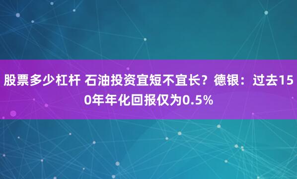股票多少杠杆 石油投资宜短不宜长？德银：过去150年年化回报仅为0.5%