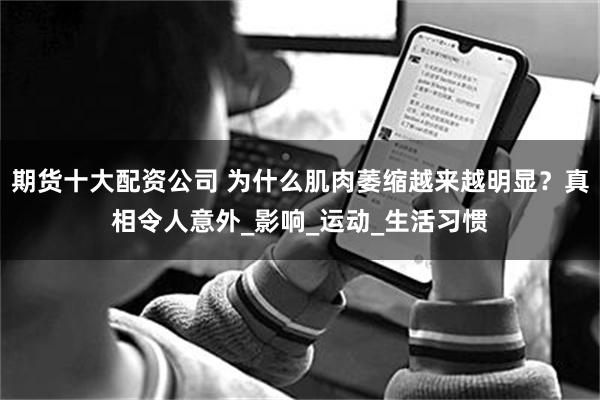 期货十大配资公司 为什么肌肉萎缩越来越明显？真相令人意外_影响_运动_生活习惯