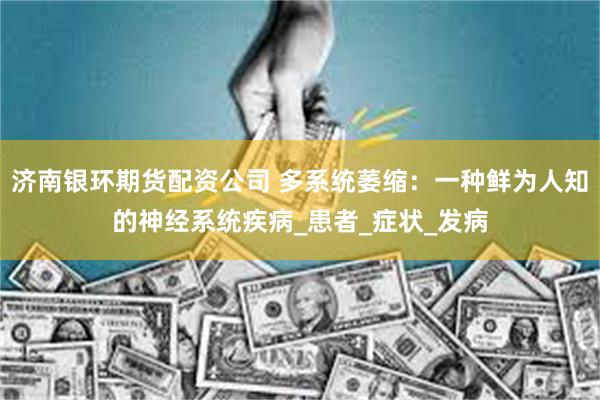 济南银环期货配资公司 多系统萎缩：一种鲜为人知的神经系统疾病_患者_症状_发病