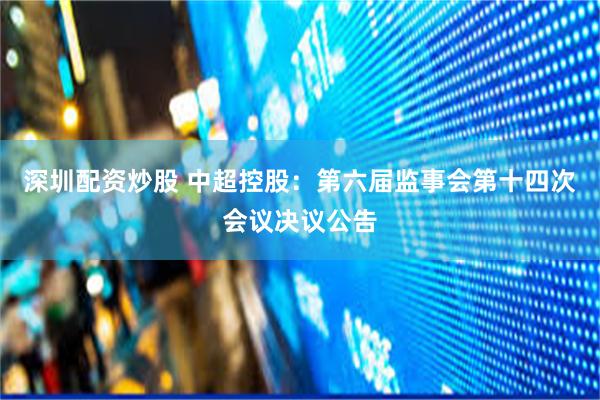 深圳配资炒股 中超控股：第六届监事会第十四次会议决议公告