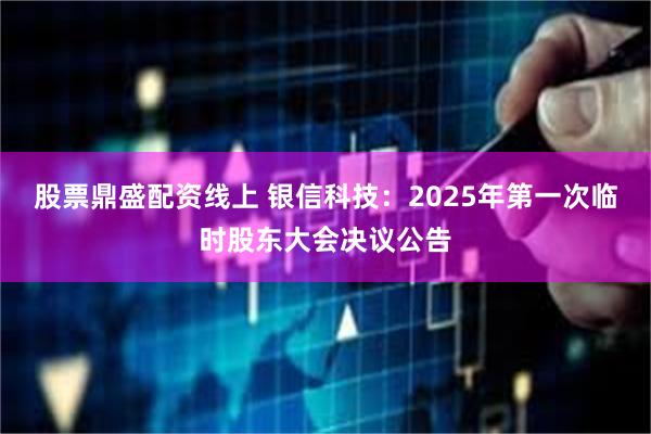股票鼎盛配资线上 银信科技：2025年第一次临时股东大会决议公告