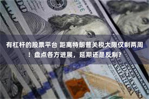 有杠杆的股票平台 距离特朗普关税大限仅剩两周！盘点各方进展，延期还是反制？